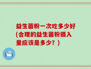 益生菌粉一次吃多少好(合理的益生菌粉摄入量应该是多少？)