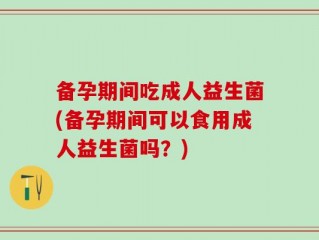 备孕期间吃成人益生菌(备孕期间可以食用成人益生菌吗？)