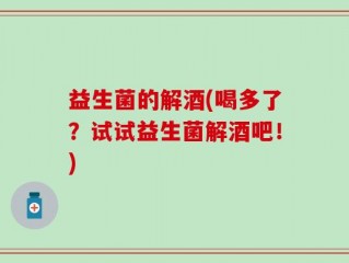 益生菌的解酒(喝多了？试试益生菌解酒吧！)