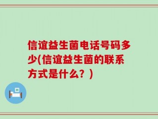 信谊益生菌电话号码多少(信谊益生菌的联系方式是什么？)