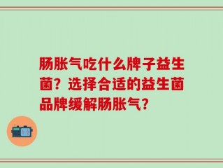 肠胀气吃什么牌子益生菌？选择合适的益生菌品牌缓解肠胀气？