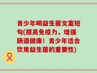 青少年喝益生菌文案短句(提高免疫力，增强肠道健康！青少年适合饮用益生菌的重要性)