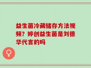 益生菌冷藏储存方法视频？婷创益生菌是刘德华代言的吗