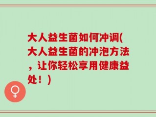 大人益生菌如何冲调(大人益生菌的冲泡方法，让你轻松享用健康益处！)