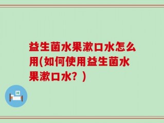 益生菌水果漱口水怎么用(如何使用益生菌水果漱口水？)