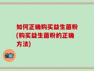 如何正确购买益生菌粉(购买益生菌粉的正确方法)