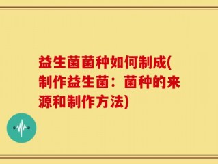 益生菌菌种如何制成(制作益生菌：菌种的来源和制作方法)