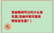 清幽期间可以吃什么益生菌(清幽时期可服用哪些益生菌？)