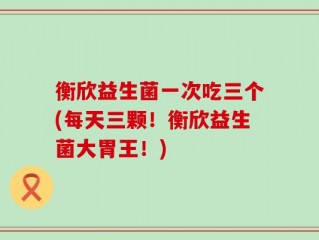 衡欣益生菌一次吃三个(每天三颗！衡欣益生菌大胃王！)