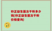 秒正益生菌冻干粉多少钱(秒正益生菌冻干粉价格查询)