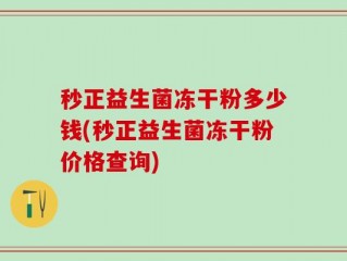 秒正益生菌冻干粉多少钱(秒正益生菌冻干粉价格查询)