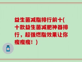 益生菌减脂排行前十(十款益生菌减肥神器排行，超强燃脂效果让你瘦瘦瘦！)
