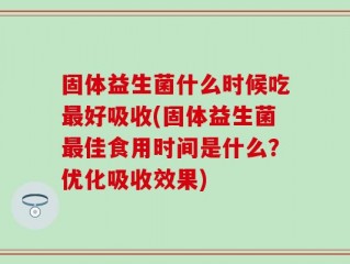 固体益生菌什么时候吃最好吸收(固体益生菌最佳食用时间是什么？优化吸收效果)