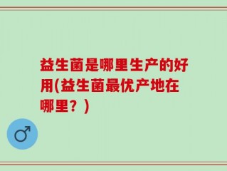 益生菌是哪里生产的好用(益生菌最优产地在哪里？)