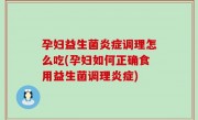 孕妇益生菌炎症调理怎么吃(孕妇如何正确食用益生菌调理炎症)