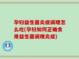 孕妇益生菌炎症调理怎么吃(孕妇如何正确食用益生菌调理炎症)