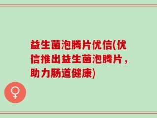 益生菌泡腾片优信(优信推出益生菌泡腾片，助力肠道健康)
