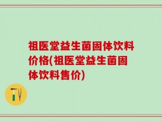 祖医堂益生菌固体饮料价格(祖医堂益生菌固体饮料售价)