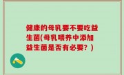 健康的母乳要不要吃益生菌(母乳喂养中添加益生菌是否有必要？)
