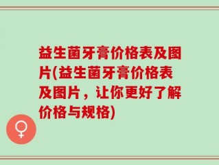益生菌牙膏价格表及图片(益生菌牙膏价格表及图片，让你更好了解价格与规格)