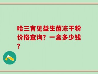 哈三育见益生菌冻干粉价格查询？一盒多少钱？