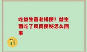 吃益生菌老排便？益生菌吃了反而便秘怎么回事
