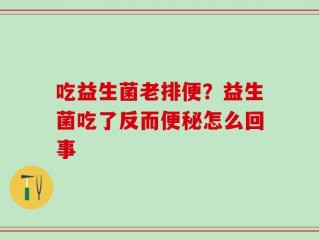 吃益生菌老排便？益生菌吃了反而便秘怎么回事