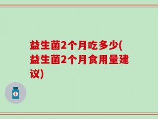 益生菌2个月吃多少(益生菌2个月食用量建议)