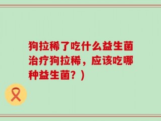 狗拉稀了吃什么益生菌治疗狗拉稀，应该吃哪种益生菌？)