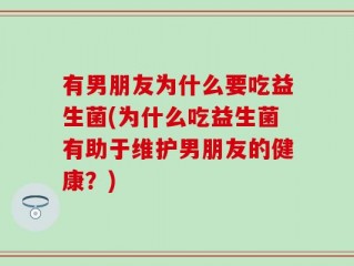 有男朋友为什么要吃益生菌(为什么吃益生菌有助于维护男朋友的健康？)