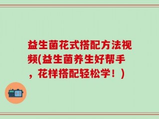 益生菌花式搭配方法视频(益生菌养生好帮手，花样搭配轻松学！)