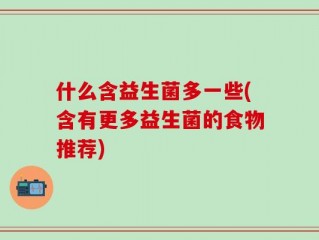 什么含益生菌多一些(含有更多益生菌的食物推荐)
