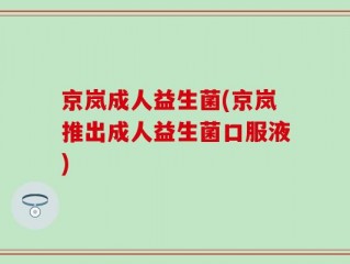 京岚成人益生菌(京岚推出成人益生菌口服液)