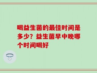 喝益生菌的最佳时间是多少？益生菌早中晚哪个时间喝好