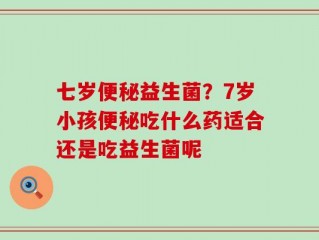 七岁便秘益生菌？7岁小孩便秘吃什么药适合还是吃益生菌呢