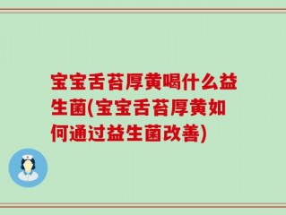宝宝舌苔厚黄喝什么益生菌(宝宝舌苔厚黄如何通过益生菌改善)