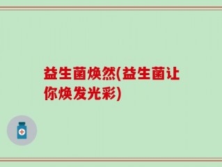 益生菌焕然(益生菌让你焕发光彩)