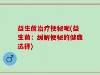 益生菌治疗便秘呢(益生菌：缓解便秘的健康选择)