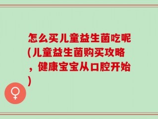 怎么买儿童益生菌吃呢(儿童益生菌购买攻略，健康宝宝从口腔开始)