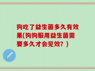 狗吃了益生菌多久有效果(狗狗服用益生菌需要多久才会见效？)
