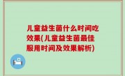 儿童益生菌什么时间吃效果(儿童益生菌最佳服用时间及效果解析)