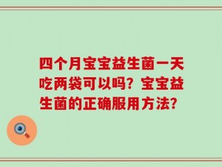 四个月宝宝益生菌一天吃两袋可以吗？宝宝益生菌的正确服用方法？