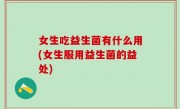 女生吃益生菌有什么用(女生服用益生菌的益处)