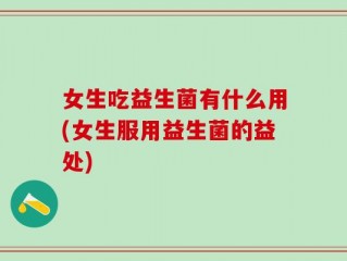 女生吃益生菌有什么用(女生服用益生菌的益处)