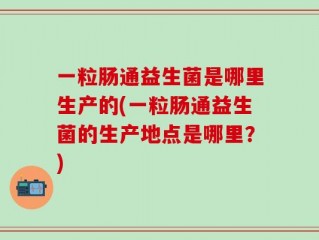 一粒肠通益生菌是哪里生产的(一粒肠通益生菌的生产地点是哪里？)