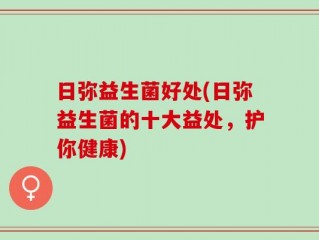 日弥益生菌好处(日弥益生菌的十大益处，护你健康)