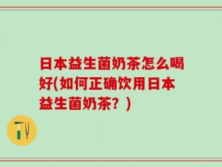 日本益生菌奶茶怎么喝好(如何正确饮用日本益生菌奶茶？)