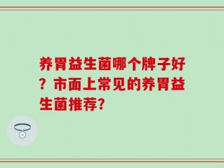 养胃益生菌哪个牌子好？市面上常见的养胃益生菌推荐？