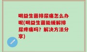 喝益生菌排尿痛怎么办呢(喝益生菌能缓解排尿疼痛吗？解决方法分享)