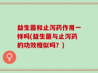 益生菌和止泻药作用一样吗(益生菌与止泻药的功效相似吗？)